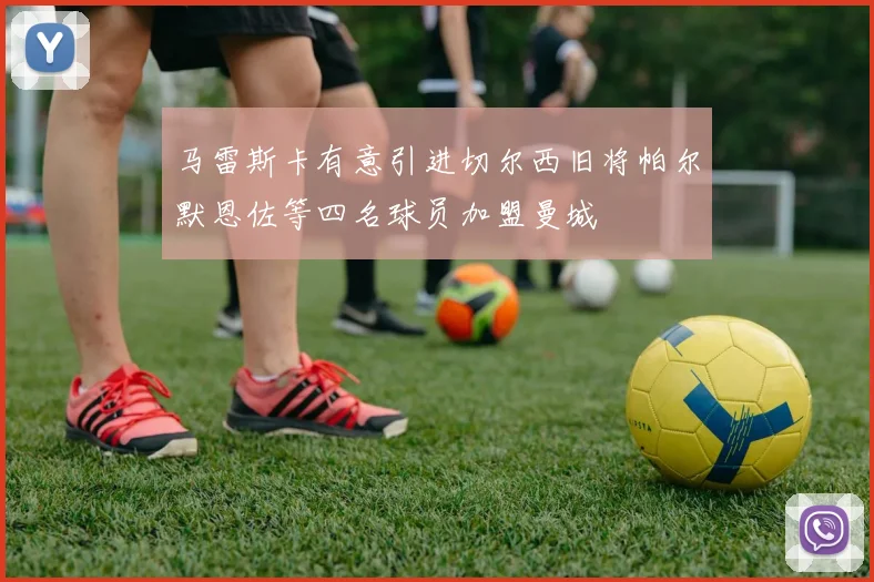 马雷斯卡有意引进切尔西旧将帕尔默恩佐等四名球员加盟曼城