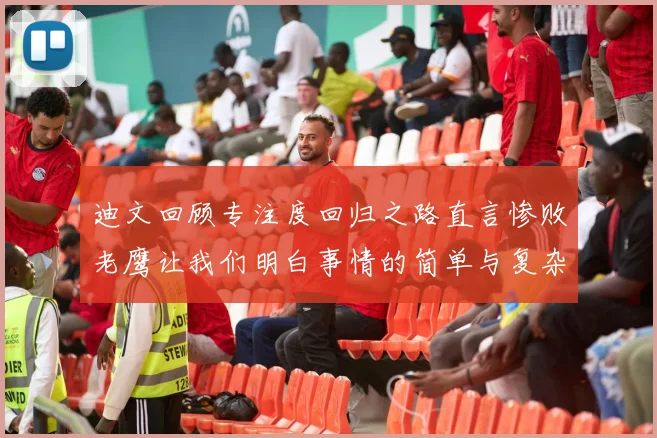 迪文回顾专注度回归之路直言惨败老鹰让我们明白事情的简单与复杂