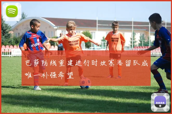 巴萨防线重建进行时坎塞洛留队成唯一补强希望